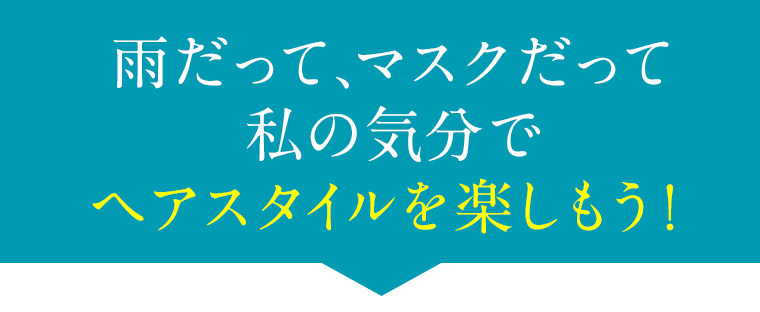 雨だって、マスクだって 私の気分で ヘアスタイルを楽しもう！