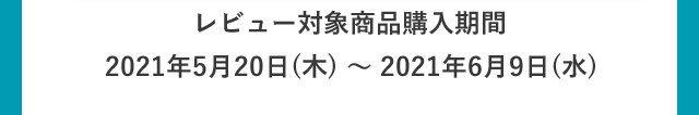 レビュー対象商品購入期間2021年5月20日(木)〜2021年6月9日(水)