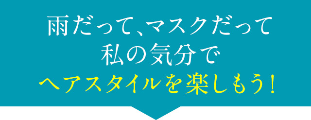 雨だって、マスクだって 私の気分で ヘアスタイルを楽しもう！