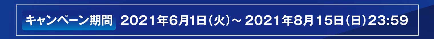 キャンペーン期間：2021年6月1日（火）～2021年8月15日（日）23:59