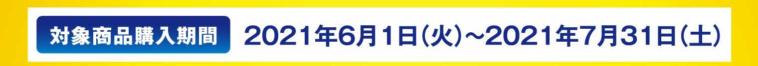 対象商品購入期間：2021年6月1日（火）〜2021年7月31日（土）