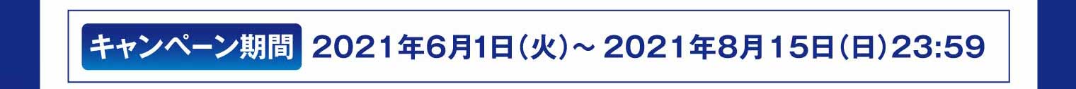 キャンペーン期間：2021年6月1日（火）～2021年8月15日（日）23:59