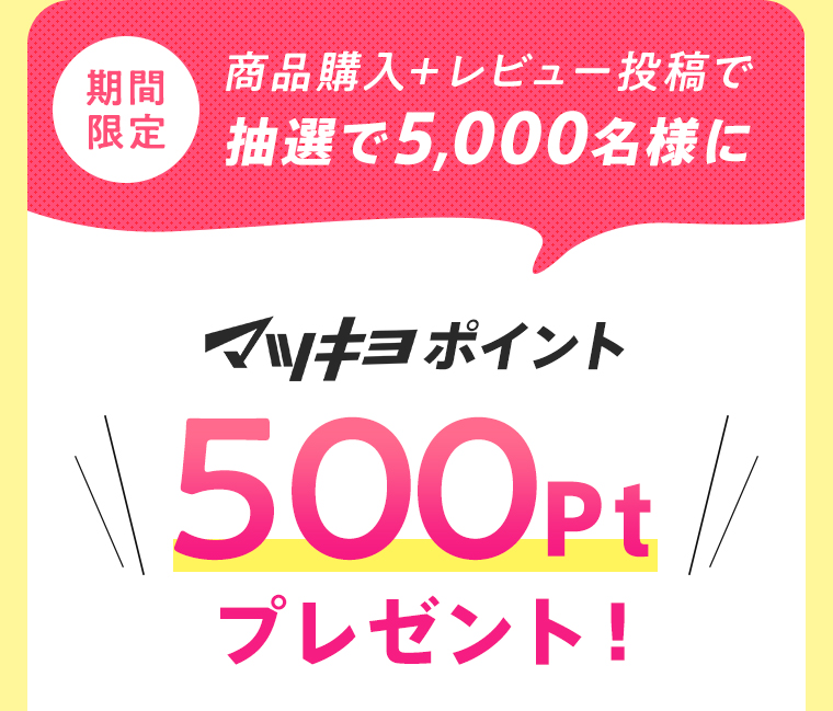 期間限定　商品購入＋レビュー投稿で抽選で5,000名様にマツキヨポイント500Ptプレゼント！
								