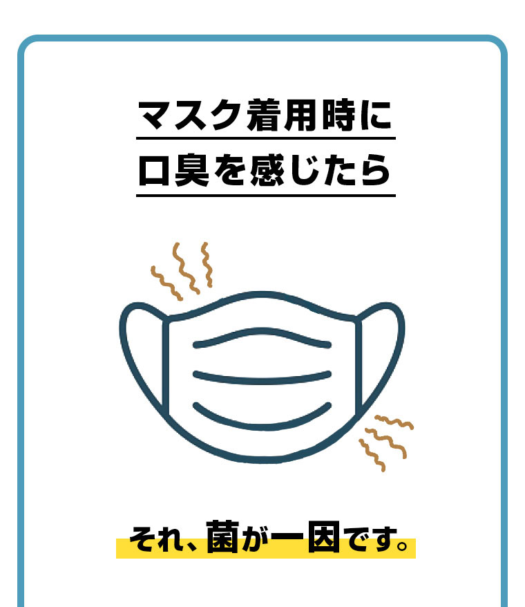 マスク着用時に口臭を感じたらそれ、菌が一因です。