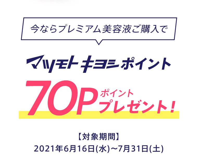 今ならプレミアム美容液ご購入でマツモトキヨシポイント70ポイントプレゼント！【対象期間】2021年6月16日(水)〜7月31日(土)