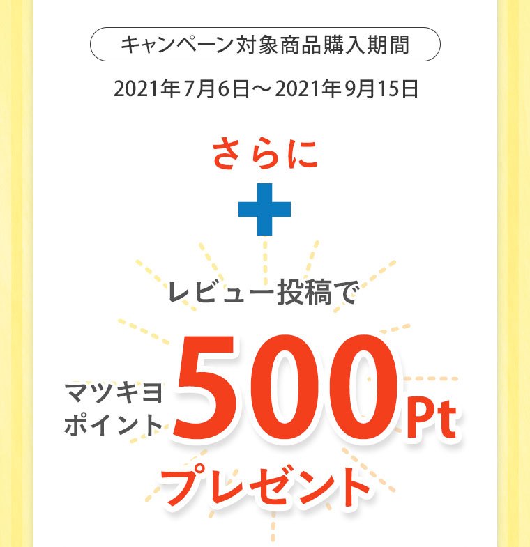 キャンペーン対象商品購入期間 2021年7月6日～2021年9月15日 さらに+レビュー投稿でマツキヨポイント500Ptプレゼント