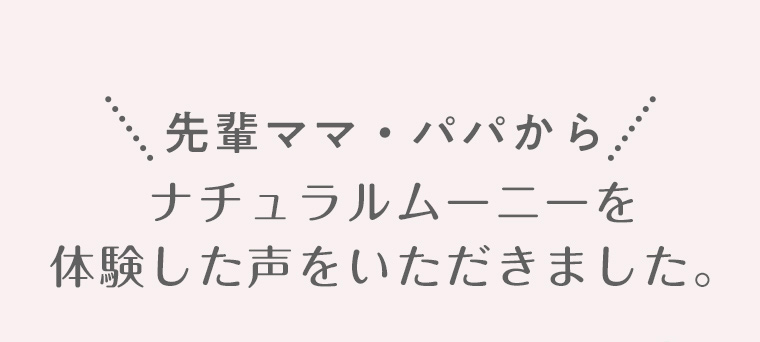 先輩ママ・パパから ナチュラルムーニーを体験した声をいただきました。