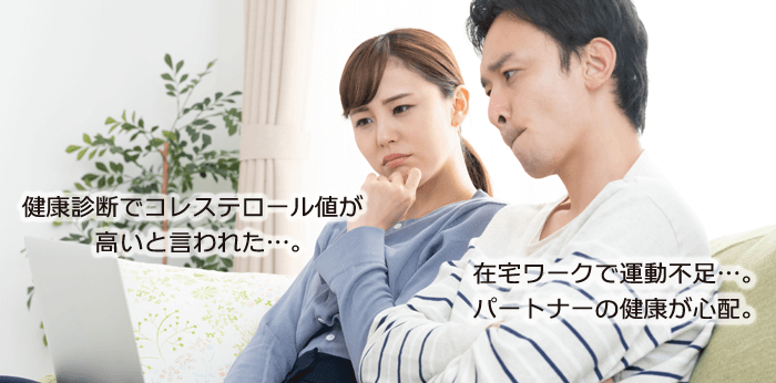 健康診断でコレステロール値が高いと言われた…。在宅ワークで運動不足…。パートナーの健康が心配。
