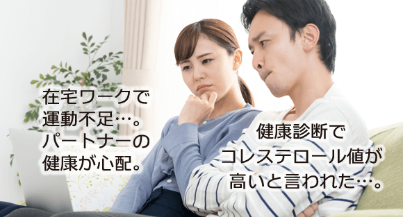 健康診断でコレステロール値が高いと言われた…。在宅ワークで運動不足…。パートナーの健康が心配。