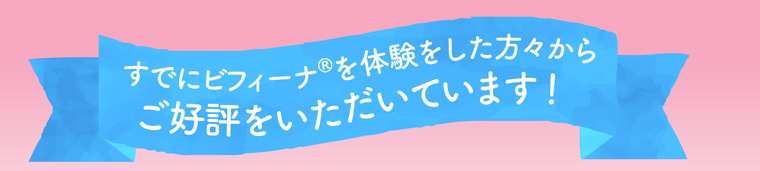 すでにビフィーナ®を体験をした方々からご好評をいただいています