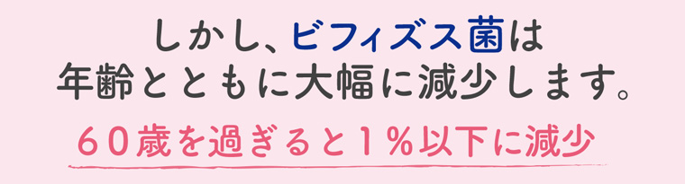 しかし、ビフィズス菌は 年齢とともに大幅に減少します。 60歳を過ぎると1%以下に減少