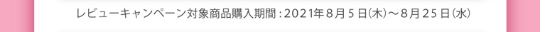 レビューキャンペーン対象商品購入期間:2021年8月5日(木)~8月25日(水)