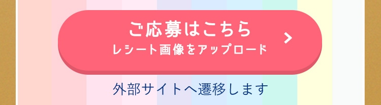 ご応募はこちら （レシート画像をアップロード／外部サイトへ遷移します）