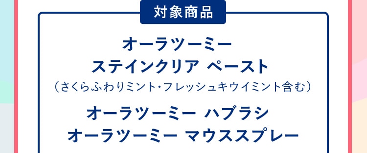 【対象商品】 ◆オーラツーミー ステインクリア ペースト（さくらふわりミント・フレッシュキウイミント含む） ◆オーラツーミー ハブラシ ◆オーラツーミー マウススプレー