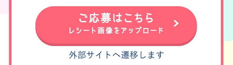 ご応募はこちら （レシート画像をアップロード／外部サイトへ遷移します）