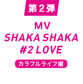 第2弾［MV］SHAKA SHAKA #2 LOVE〈カラフルライフ編〉