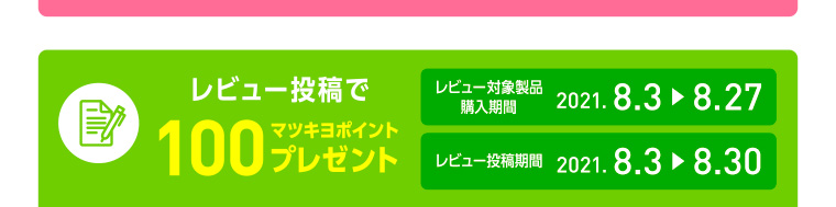 レビュー投稿で100マツキヨポイントプレゼント／レビュー投稿期間 2021.8.3-8.30