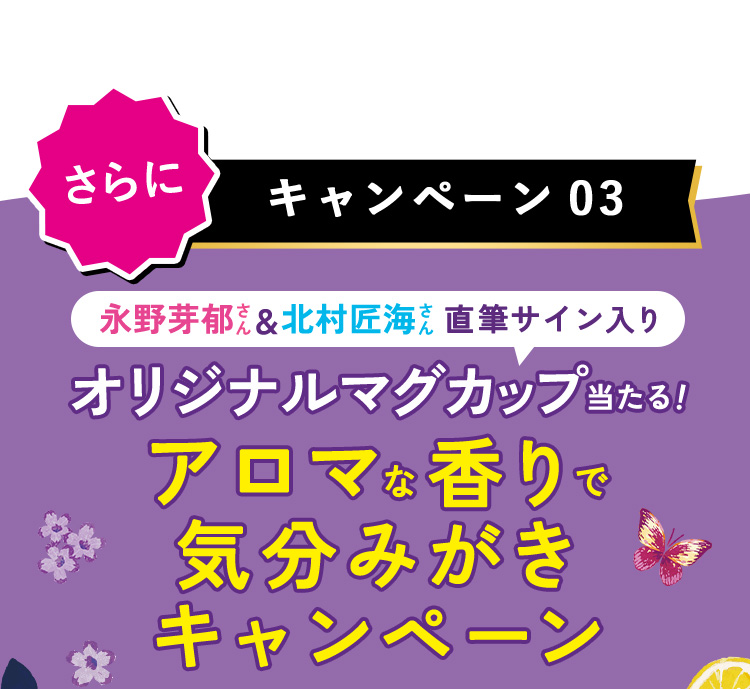 〈キャンペーン03〉さらに：永野芽郁さん&北村匠海さん直筆サイン入りオリジナルマグカップ当たる！「アロマな香りで気分みがきキャンペーン」