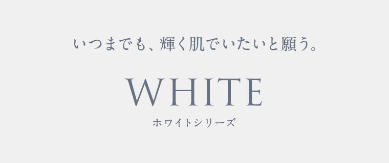 いつまでも、輝く肌でいたいと願う。WHITEホワイトシリーズ