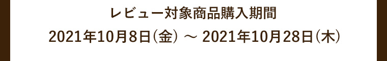 レビュー対象商品購入期間2021年10月8日(金) ～ 2021年10月28日(木)