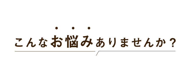 こんなお悩みありませんか？