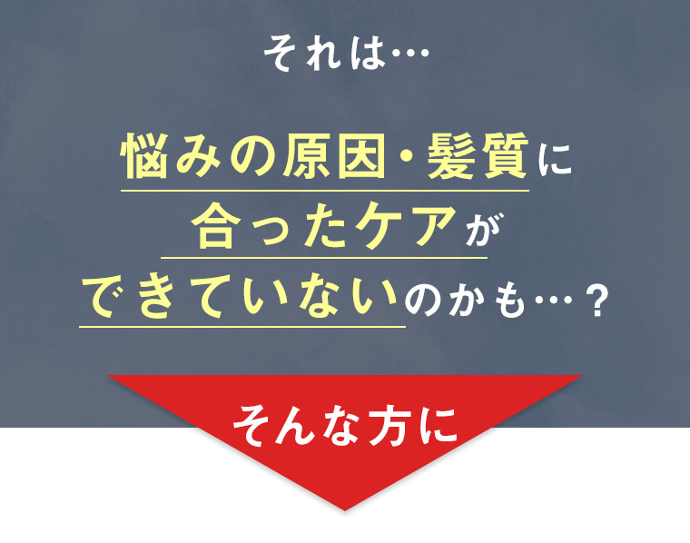 悩みの原因・髪質に合ったケアができていないのかも…？