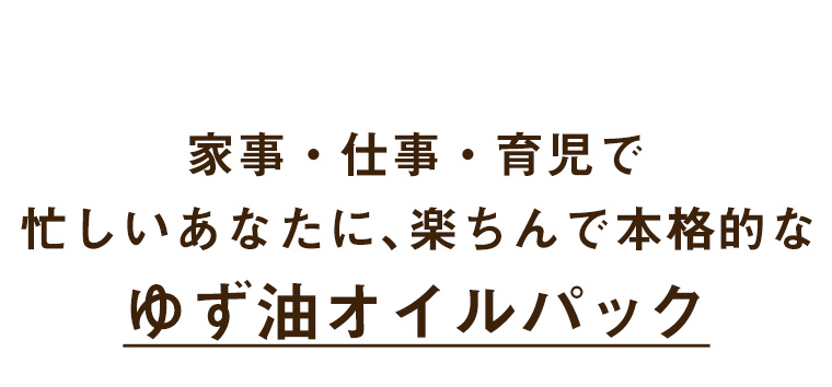 家事・仕事・育児で忙しいあなたに、楽ちんで本格的なゆず油オイルパック