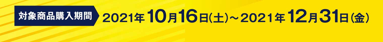 対象商品購入期間：2021年10月16日（土）〜2021年12月31日（金）