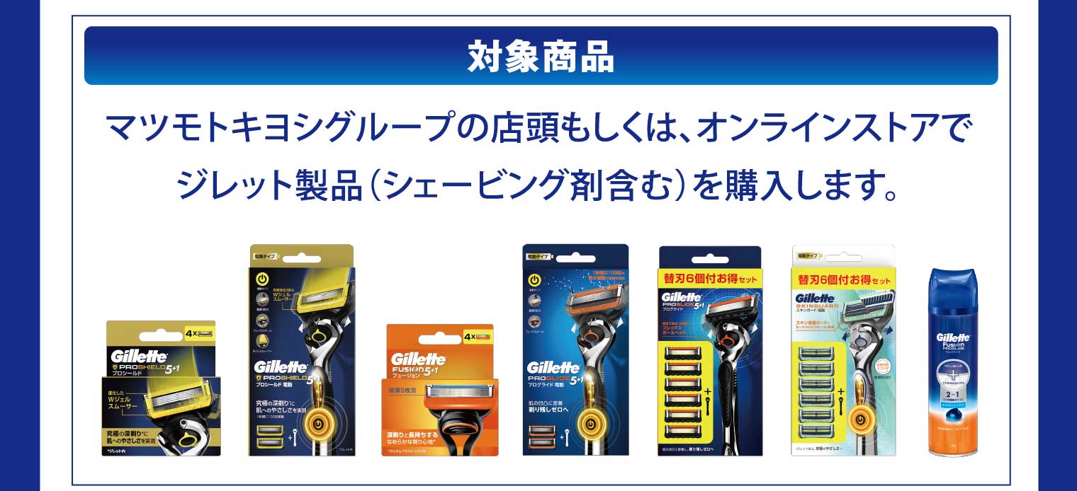対象商品：マツモトキヨシグループの店頭もしくは、オンラインストアでジレット製品（シェービング剤含む）を購入します。