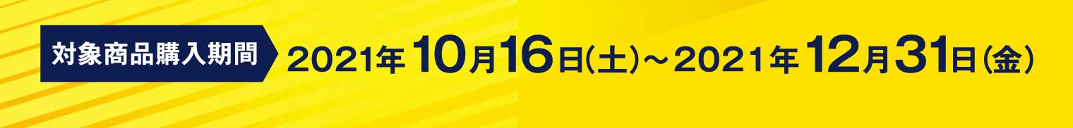 対象商品購入期間：2021年10月16日（土）〜2021年12月31日（金）