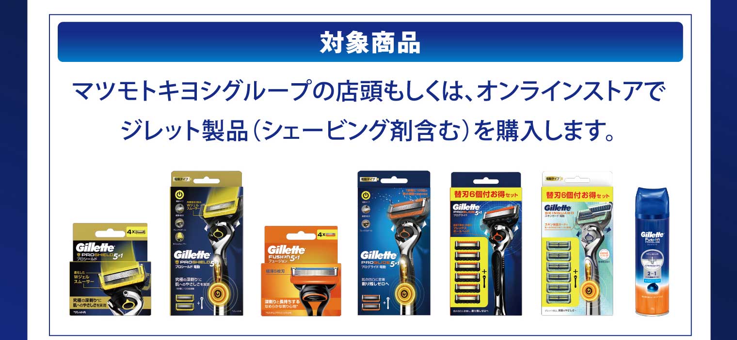 対象商品：マツモトキヨシグループの店頭もしくは、オンラインストアでジレット製品（シェービング剤含む）を購入します。