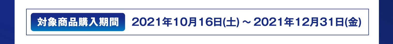 対象商品購入期間：2021年10月16日（土）～2021年12月31日（金）