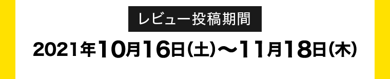 レビュー投稿期間 2021年10月16日(土)～11月18日(木)