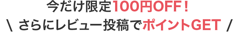 今だけ限定100円OFF！ さらにレビュー投稿でポイントGET