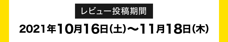 レビュー投稿期間 2021年10月16日(土)～11月18日(木)