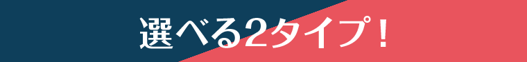 選べる2タイプ！