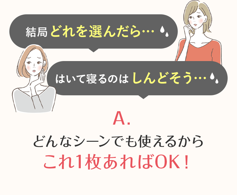 結局どれを選んだら… はいて寝るのはしんどそう… A.どんなシーンでも使えるからこれ１枚あればOK！