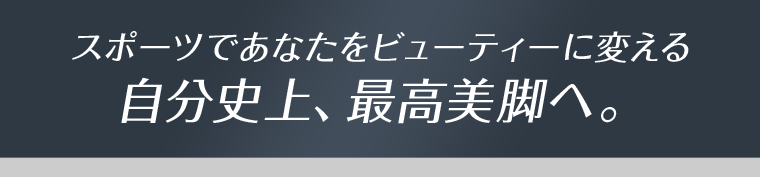 スポーツであなたをビューティーに変える 自分史上、最高美脚へ。