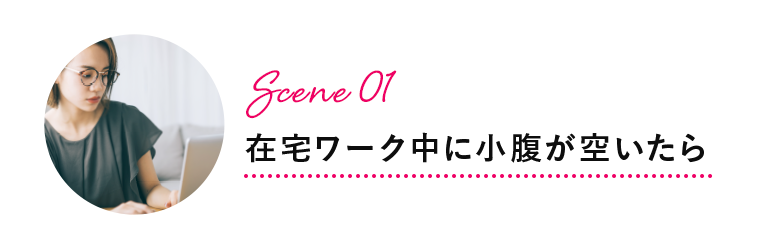 Scene 01 在宅ワーク中に小腹が空いたら