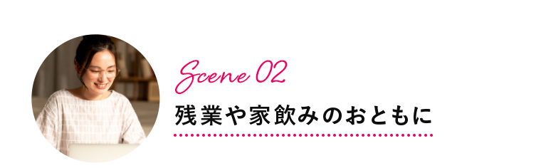 Scene 02 残業や家飲みのおともに