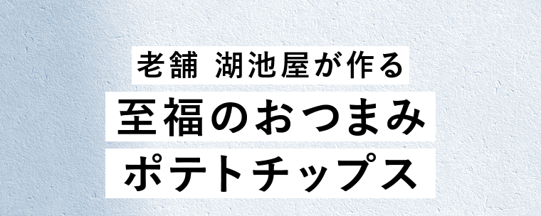 老舗 湖池屋が作る至福のおつまみポテトチップス
