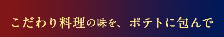 こだわり料理の味を、ポテトに包んで