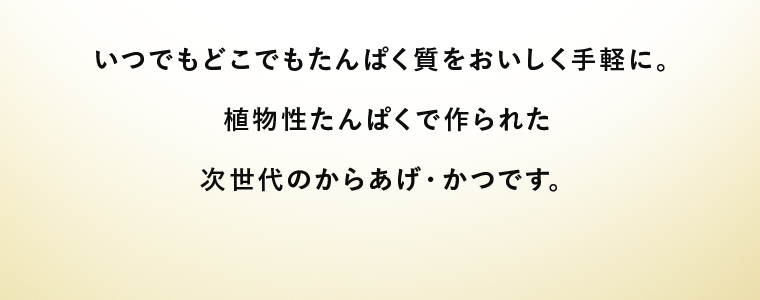 いつでもどこでもたんぱく質をおいしく手軽に。植物性たんぱくで作られた次世代のからあげ・かつです。
