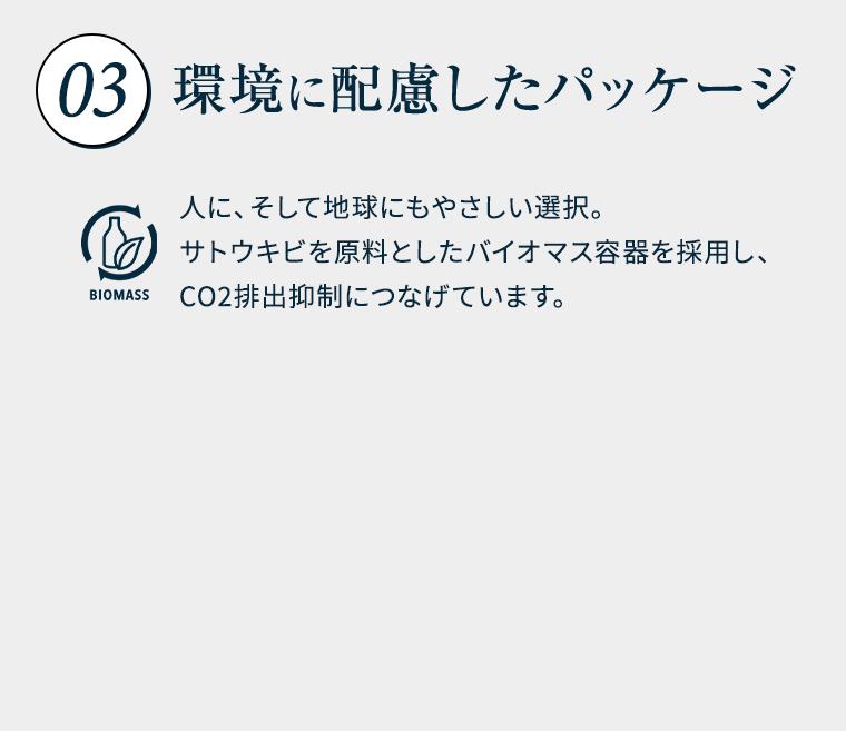 ③環境に配慮したパッケージ　人に、そして地球にもやさしい選択。サトウキビを原料としたバイオマス容器を採用し、CO2排出抑制につなげています。