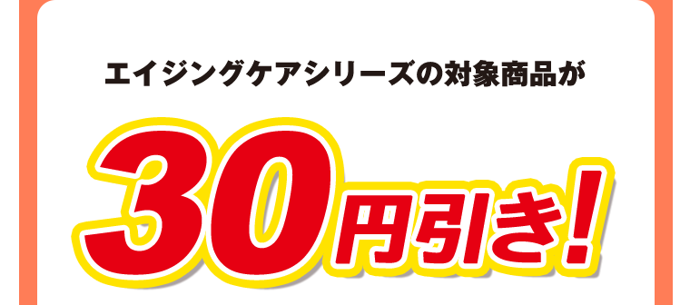 エイジングケアシリーズの対象商品が30円引き！