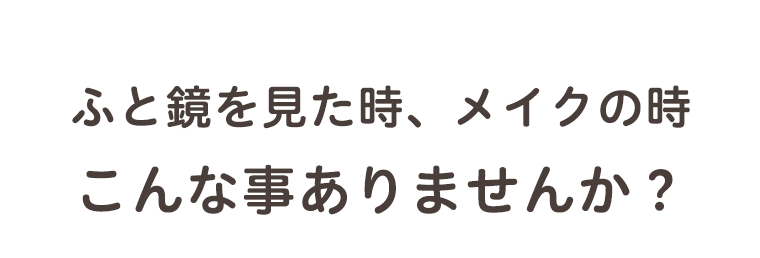 ふと鏡を見た時、メイクの時こんな事ありませんか？