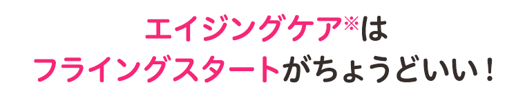 エイジングケアはフライングスタートがちょうどいい！