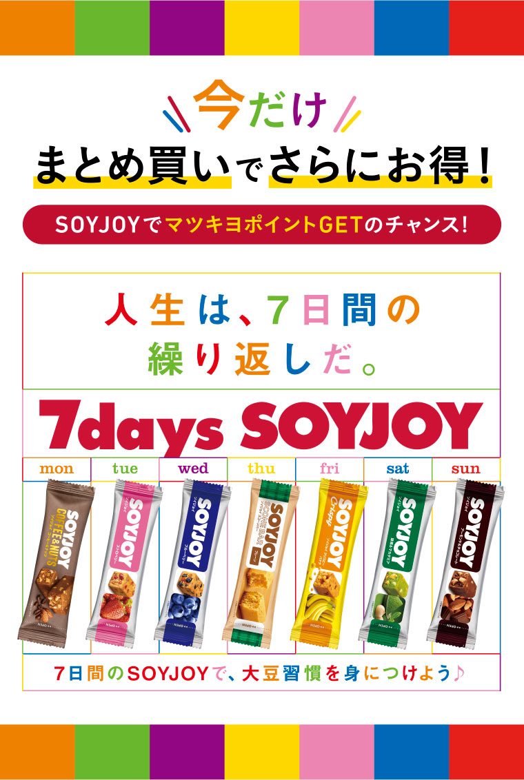 今だけまとめ買いがお得!／SOYJOYでマツキヨポイントGETのチャンス!／人生は、7日間の繰り返しだ。7days SOYJOY／7日間のSOYJOYで、大豆習慣を身につけよう♪