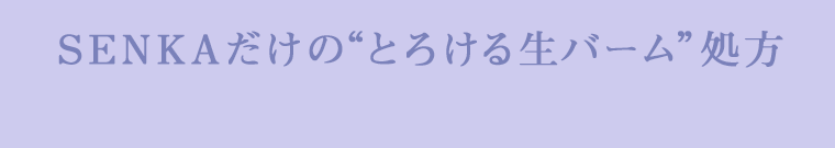 SENKAだけの“とろける生バーム”処方