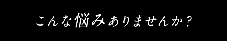 こんな悩みありませんか？